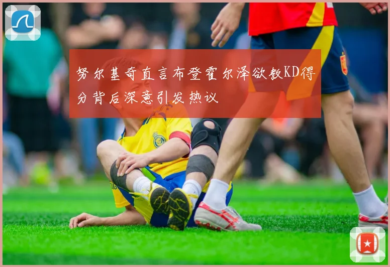 努尔基奇直言布登霍尔泽欲教KD得分背后深意引发热议