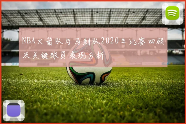 NBA火箭队与马刺队2020年比赛回顾及关键球员表现分析