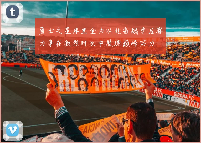 勇士之星库里全力以赴备战季后赛力争在激烈对决中展现巅峰实力