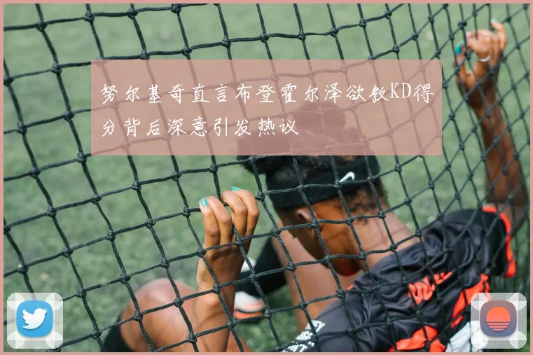 努尔基奇直言布登霍尔泽欲教KD得分背后深意引发热议