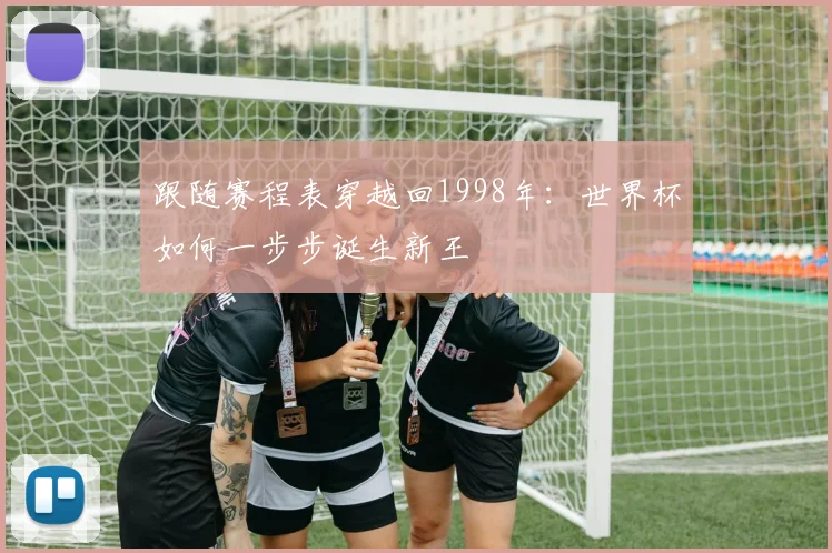 跟随赛程表穿越回1998年：世界杯如何一步步诞生新王