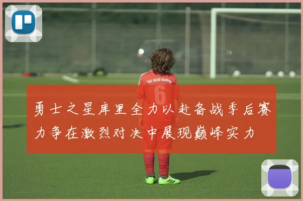 勇士之星库里全力以赴备战季后赛力争在激烈对决中展现巅峰实力