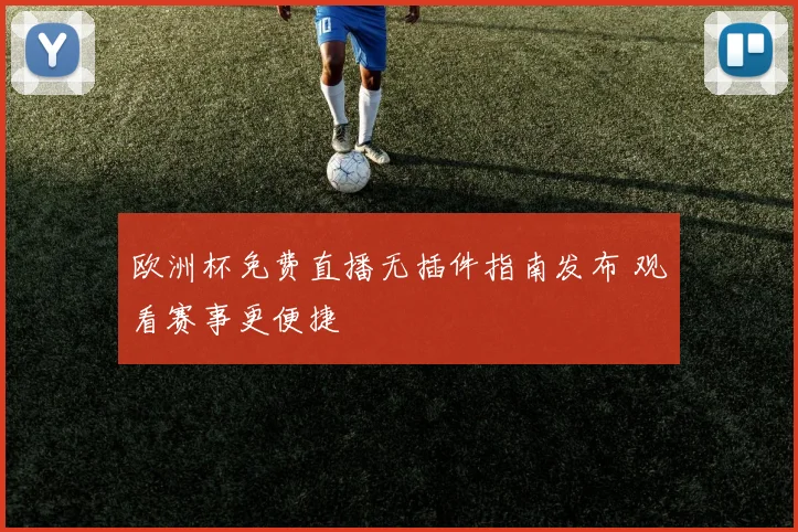 欧洲杯免费直播无插件指南发布 观看赛事更便捷