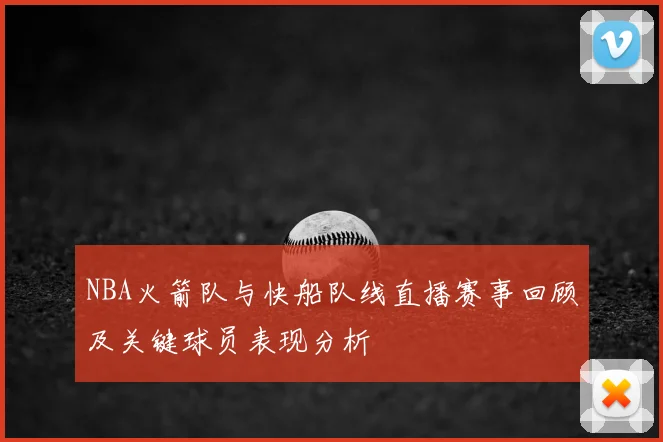 NBA火箭队与快船队线直播赛事回顾及关键球员表现分析