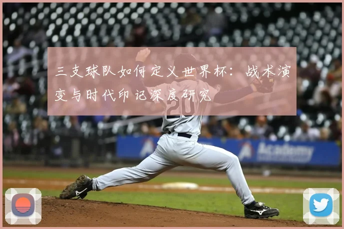 三支球队如何定义世界杯:战术演变与时代印记深度研究