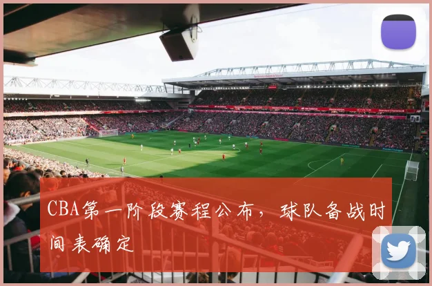 CBA第一阶段赛程公布,球队备战时间表确定