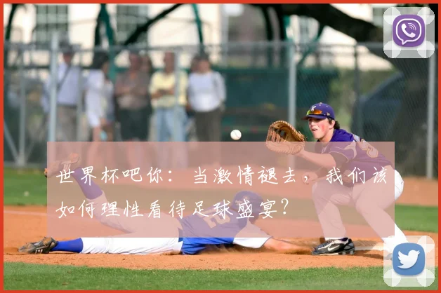 世界杯吧你:当激情褪去,我们该如何理性看待足球盛宴?