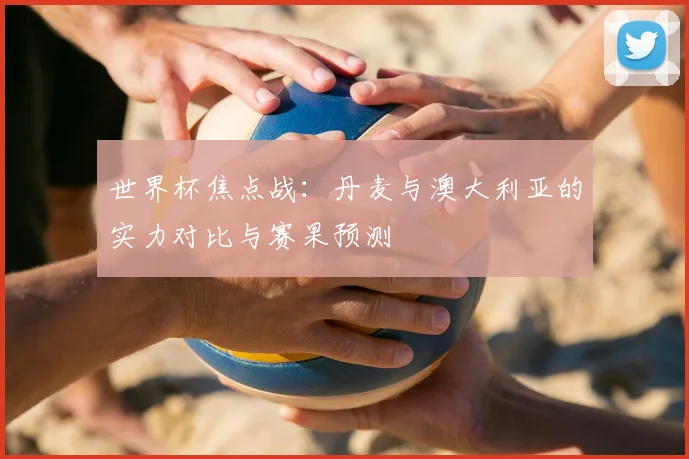 世界杯焦点战:丹麦与澳大利亚的实力对比与赛果预测
