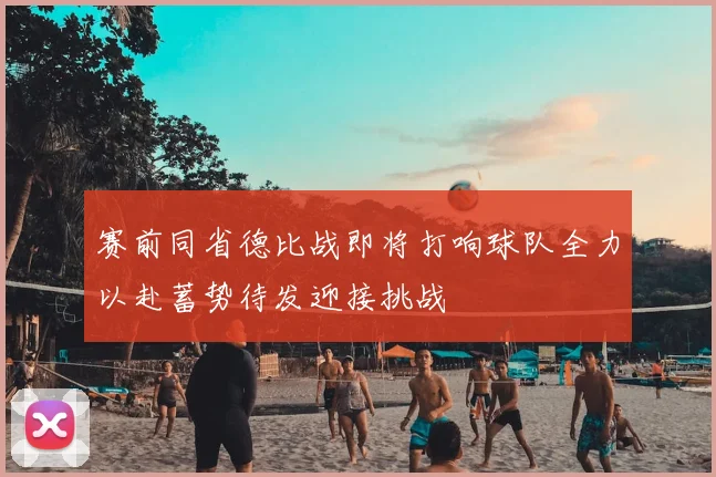 赛前同省德比战即将打响球队全力以赴蓄势待发迎接挑战