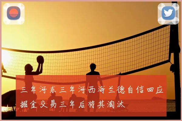 三年河东三年河西海兰德自信回应掘金交易三年后将其淘汰