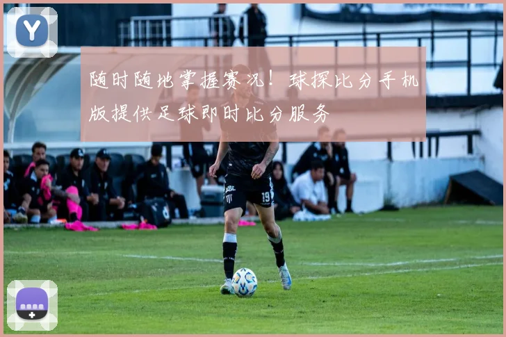 随时随地掌握赛况！球探比分手机版提供足球即时比分服务