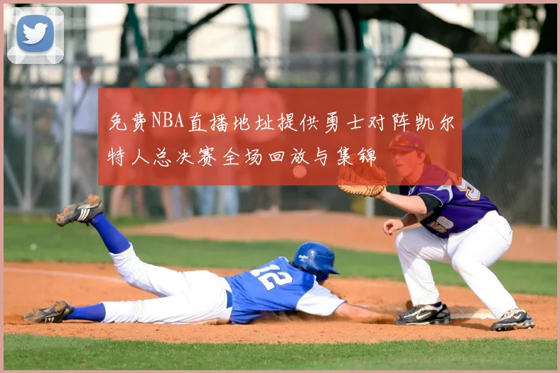免费NBA直播地址提供勇士对阵凯尔特人总决赛全场回放与集锦