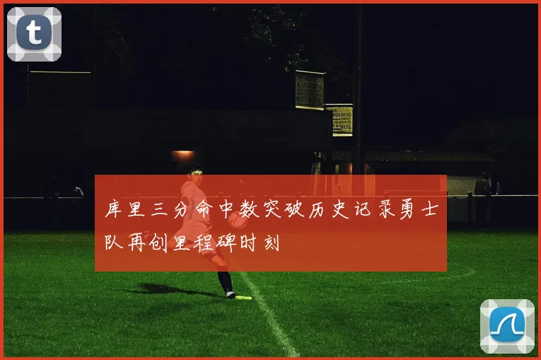 库里三分命中数突破历史记录勇士队再创里程碑时刻