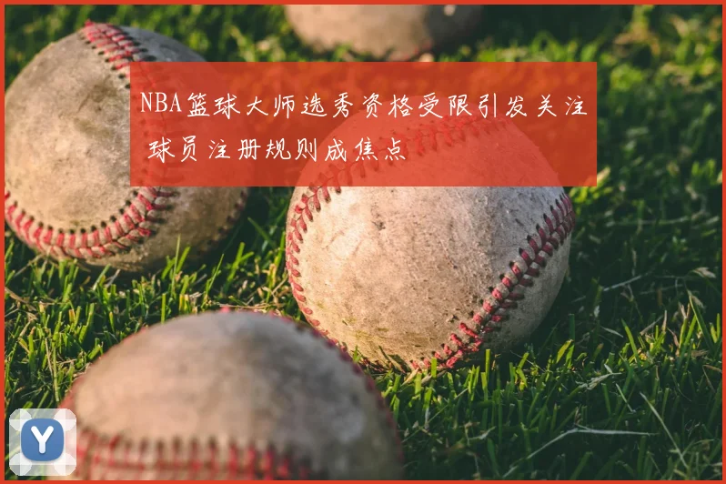 NBA篮球大师选秀资格受限引发关注 球员注册规则成焦点