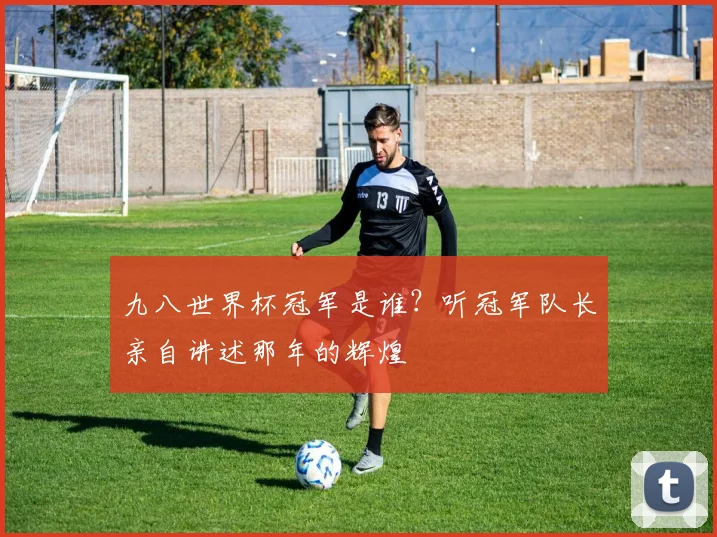 九八世界杯冠军是谁?听冠军队长亲自讲述那年的辉煌