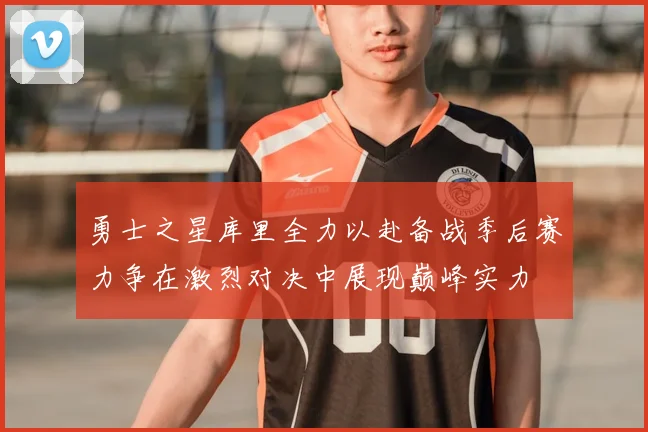 勇士之星库里全力以赴备战季后赛力争在激烈对决中展现巅峰实力