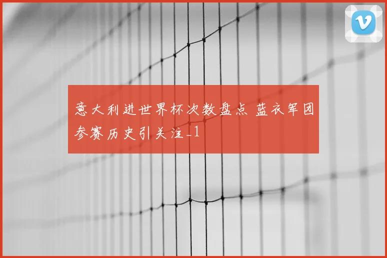 意大利进世界杯次数盘点 蓝衣军团参赛历史引关注_1