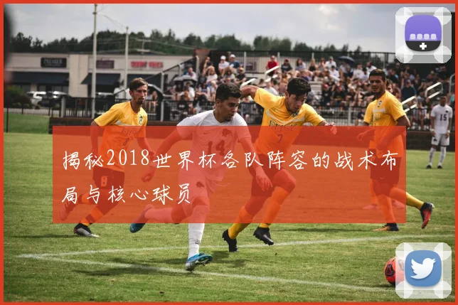 揭秘2018世界杯各队阵容的战术布局与核心球员