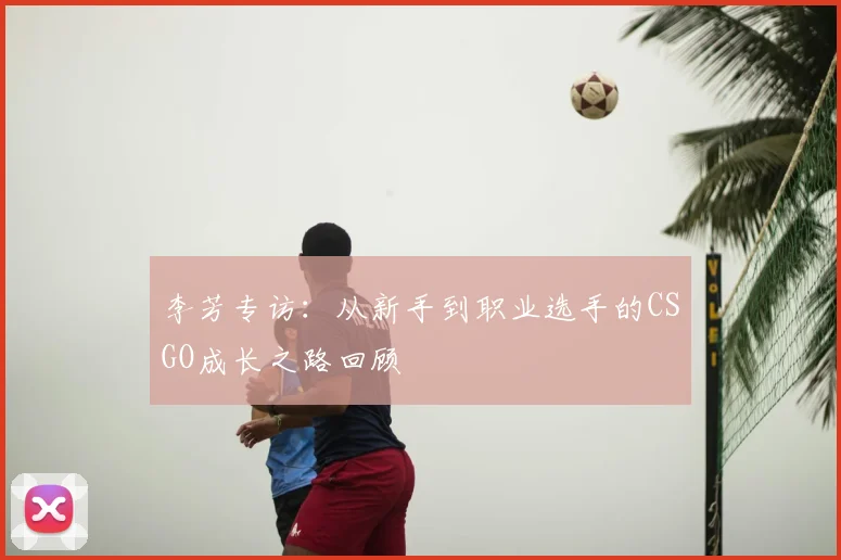 李芳专访：从新手到职业选手的CSGO成长之路回顾