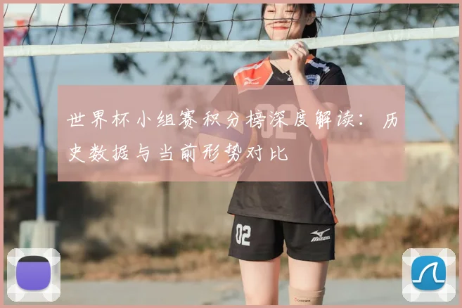 世界杯小组赛积分榜深度解读:历史数据与当前形势对比