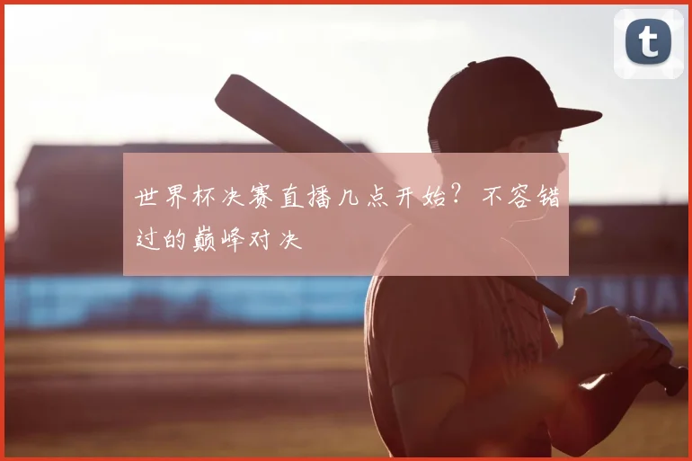 世界杯决赛直播几点开始？不容错过的巅峰对决