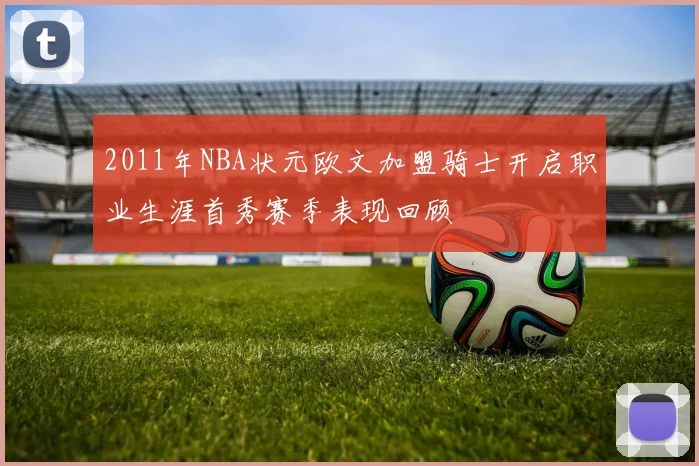 2011年NBA状元欧文加盟骑士开启职业生涯首秀赛季表现回顾
