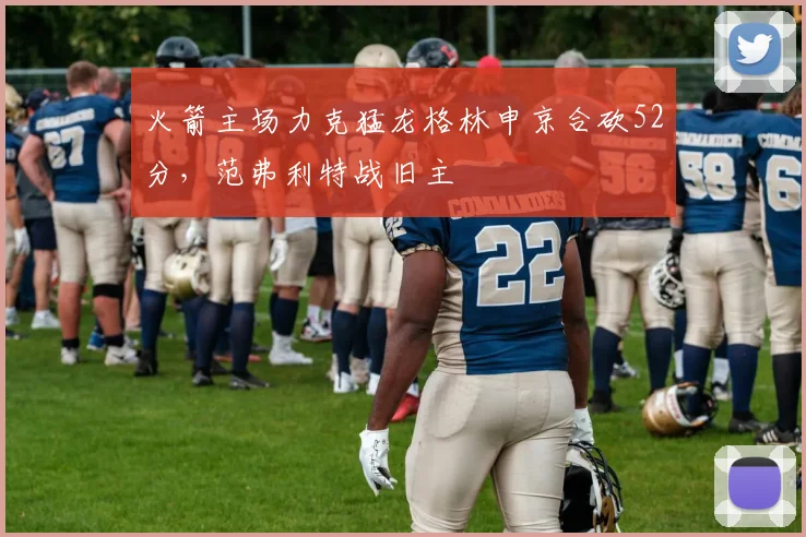 火箭主场力克猛龙格林申京合砍52分，范弗利特战旧主