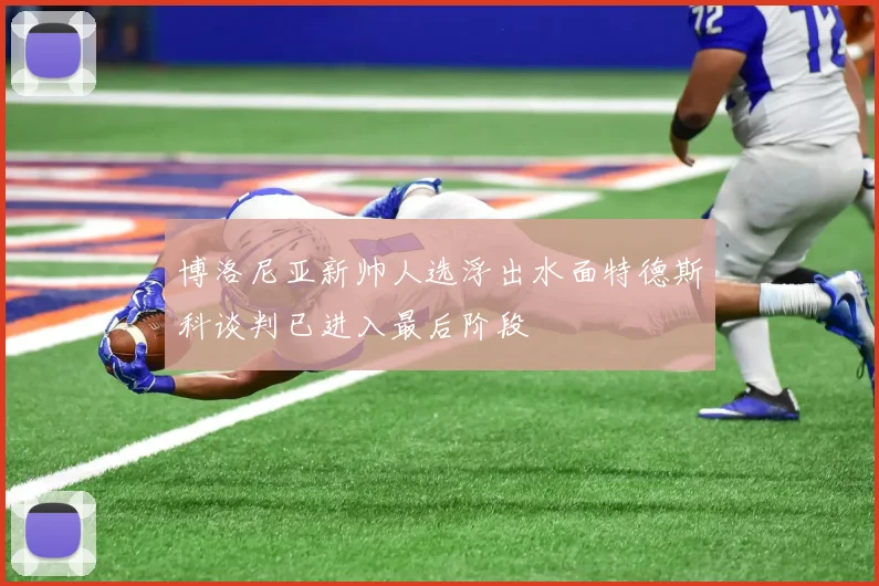 博洛尼亚新帅人选浮出水面特德斯科谈判已进入最后阶段