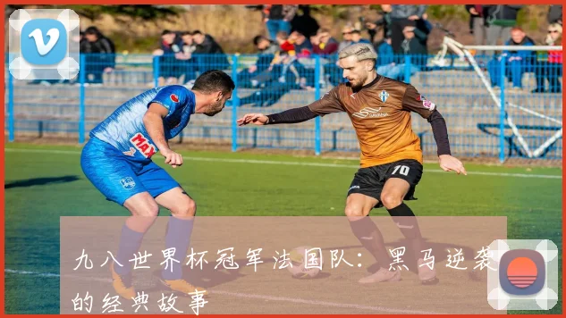 九八世界杯冠军法国队：黑马逆袭的经典故事