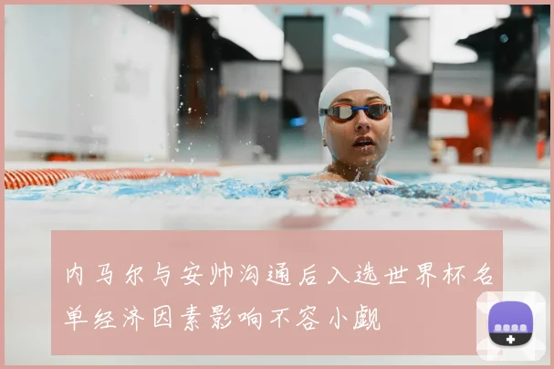 内马尔与安帅沟通后入选世界杯名单经济因素影响不容小觑