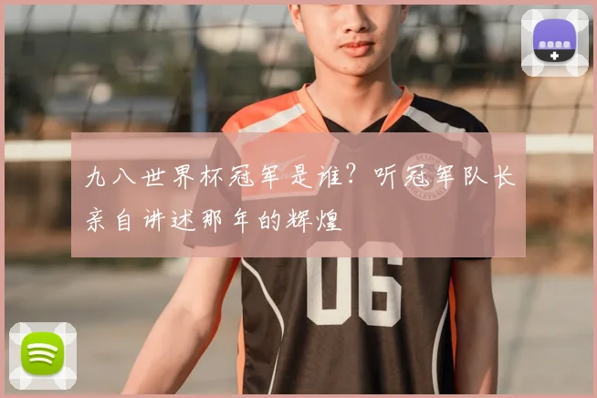 九八世界杯冠军是谁？听冠军队长亲自讲述那年的辉煌