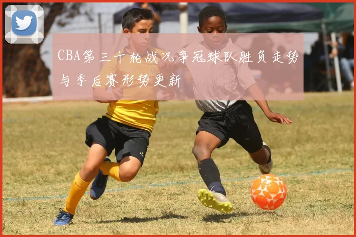 CBA第三十轮战况争冠球队胜负走势与季后赛形势更新
