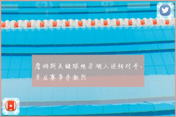 詹姆斯关键球绝杀湖人逆转对手,季后赛争夺激烈