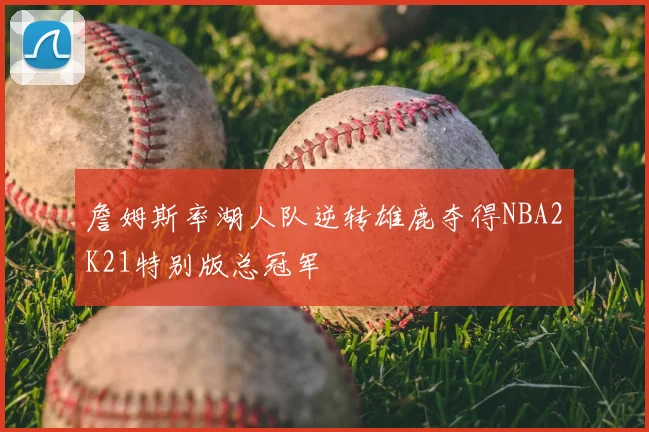 詹姆斯率湖人队逆转雄鹿夺得NBA2K21特别版总冠军