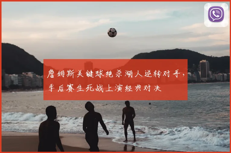 詹姆斯关键球绝杀湖人逆转对手,季后赛生死战上演经典对决