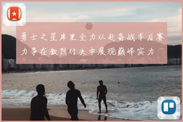 勇士之星库里全力以赴备战季后赛力争在激烈对决中展现巅峰实力