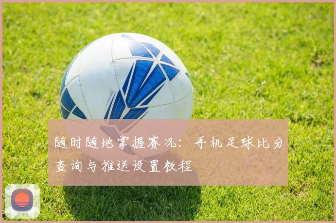 随时随地掌握赛况：手机足球比分查询与推送设置教程