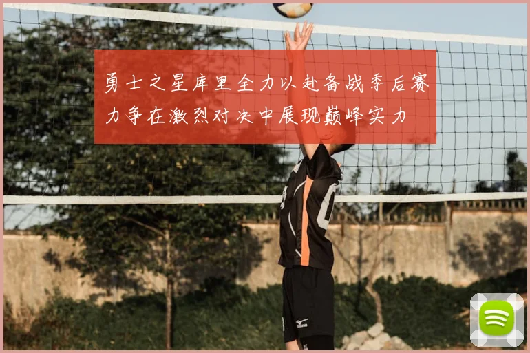 勇士之星库里全力以赴备战季后赛力争在激烈对决中展现巅峰实力