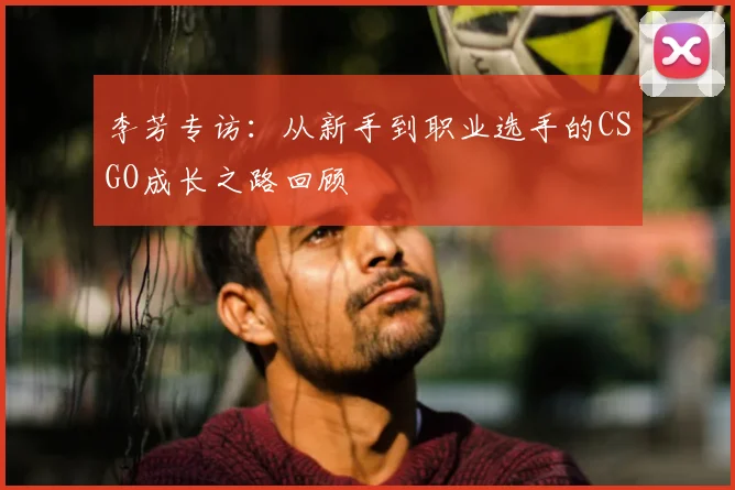 李芳专访:从新手到职业选手的CSGO成长之路回顾