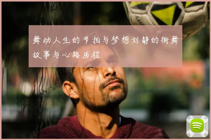 舞动人生的节拍与梦想刘静的街舞故事与心路历程