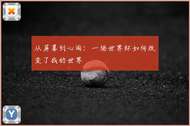 从屏幕到心间:一场世界杯如何改变了我的世界