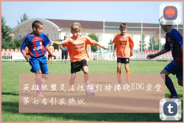 英雄联盟灵活性排行榜揭晓EDG荣登第七名引发热议
