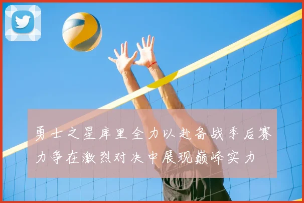 勇士之星库里全力以赴备战季后赛力争在激烈对决中展现巅峰实力