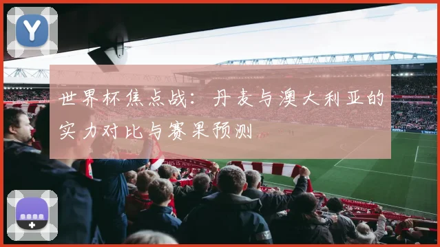 世界杯焦点战：丹麦与澳大利亚的实力对比与赛果预测