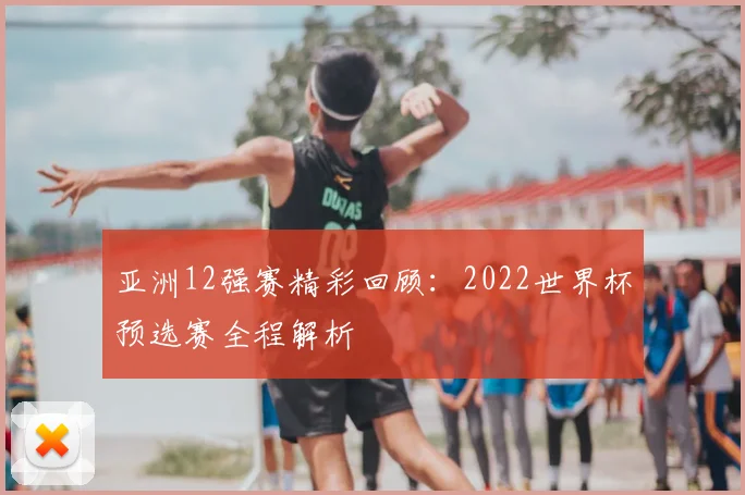 亚洲12强赛精彩回顾：2022世界杯预选赛全程解析