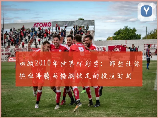 回顾2010年世界杯彩票:那些让你热血沸腾或捶胸顿足的投注时刻