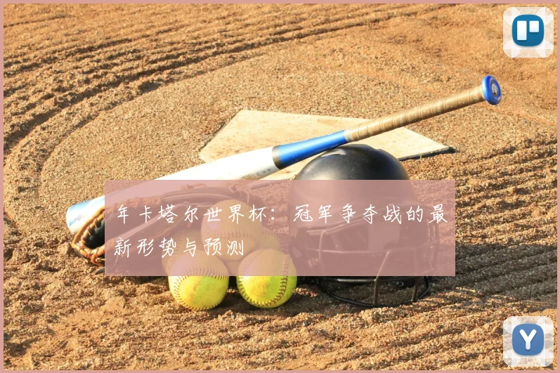 年卡塔尔世界杯：冠军争夺战的最新形势与预测