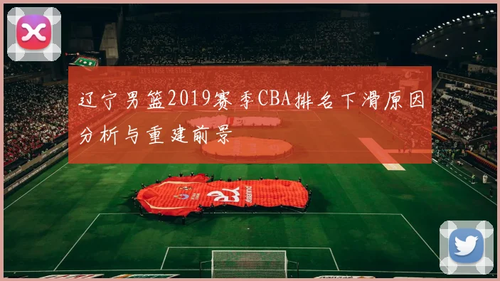 辽宁男篮2019赛季CBA排名下滑原因分析与重建前景