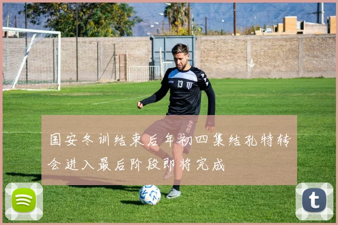 国安冬训结束后年初四集结孔特转会进入最后阶段即将完成