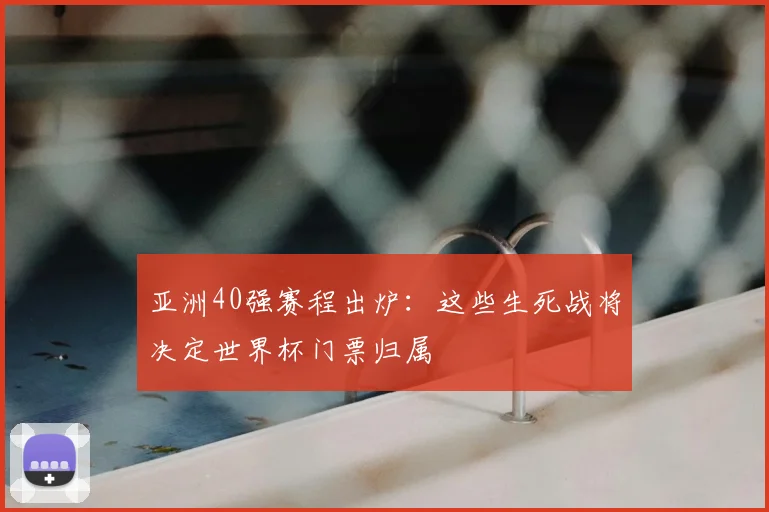 亚洲40强赛程出炉：这些生死战将决定世界杯门票归属